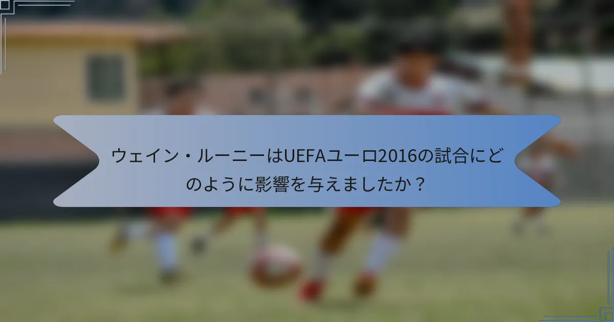 ウェイン・ルーニーはUEFAユーロ2016の試合にどのように影響を与えましたか？