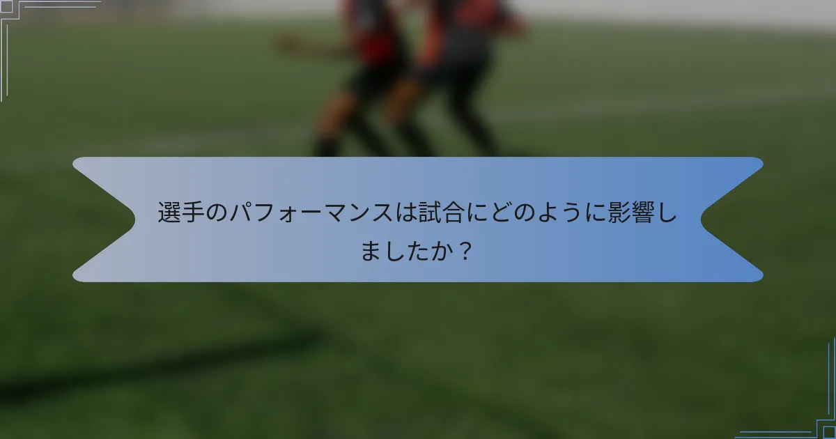 選手のパフォーマンスは試合にどのように影響しましたか？