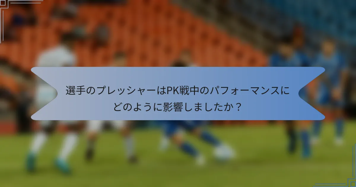 選手のプレッシャーはPK戦中のパフォーマンスにどのように影響しましたか？