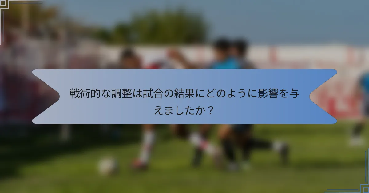 戦術的な調整は試合の結果にどのように影響を与えましたか?