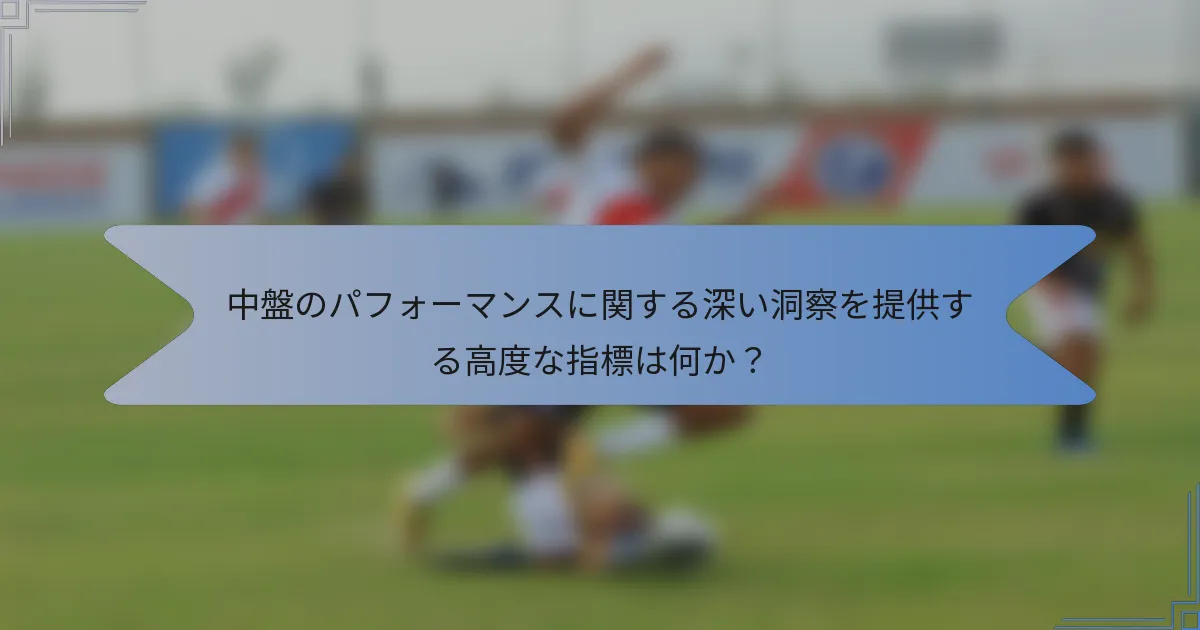 中盤のパフォーマンスに関する深い洞察を提供する高度な指標は何か？