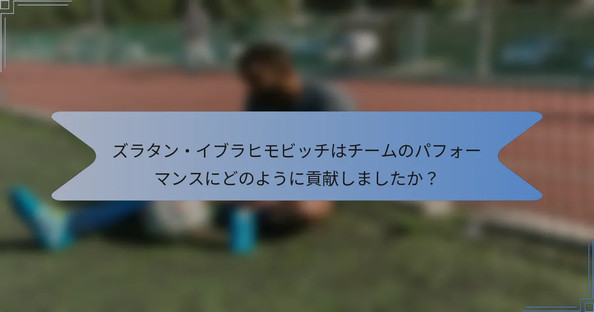 ズラタン・イブラヒモビッチはチームのパフォーマンスにどのように貢献しましたか？